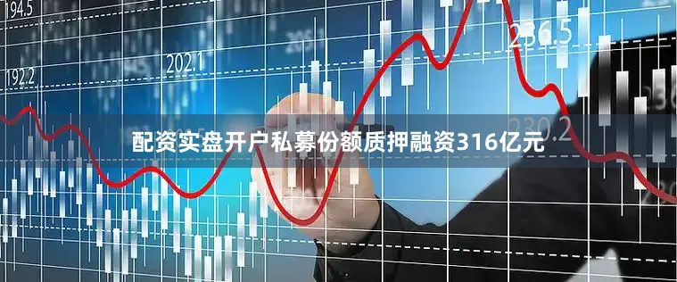 配资实盘开户私募份额质押融资316亿元