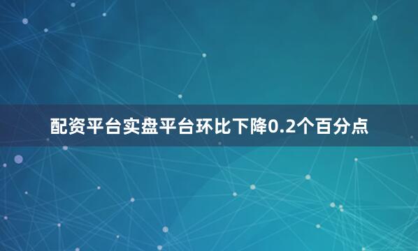 配资平台实盘平台环比下降0.2个百分点
