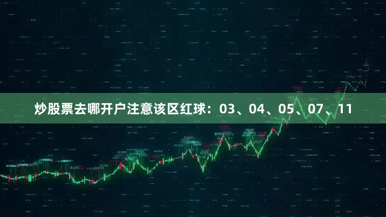炒股票去哪开户注意该区红球：03、04、05、07、11