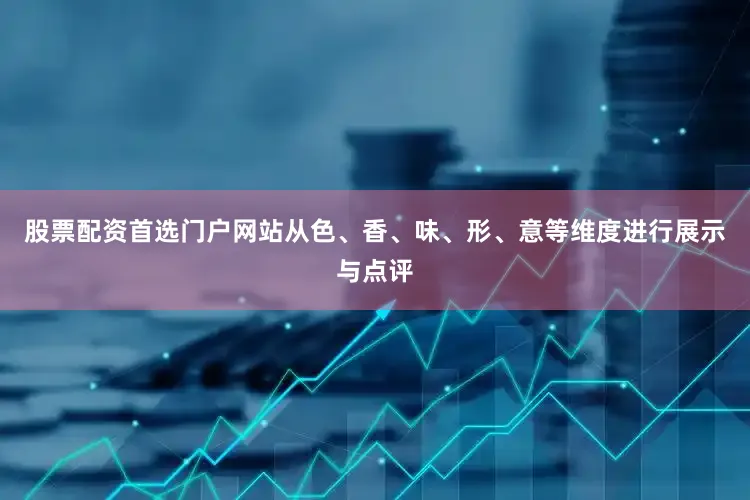 股票配资首选门户网站从色、香、味、形、意等维度进行展示与点评