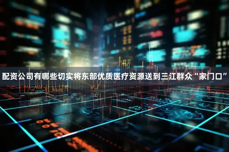 配资公司有哪些切实将东部优质医疗资源送到三江群众“家门口”
