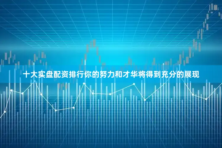 十大实盘配资排行你的努力和才华将得到充分的展现