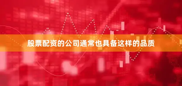 股票配资的公司通常也具备这样的品质