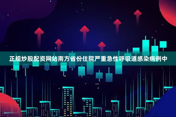 正规炒股配资网站南方省份住院严重急性呼吸道感染病例中