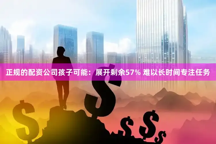 正规的配资公司孩子可能:展开剩余57% 难以长时间专注任务