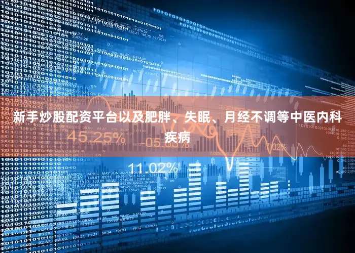 新手炒股配资平台以及肥胖、失眠、月经不调等中医内科疾病