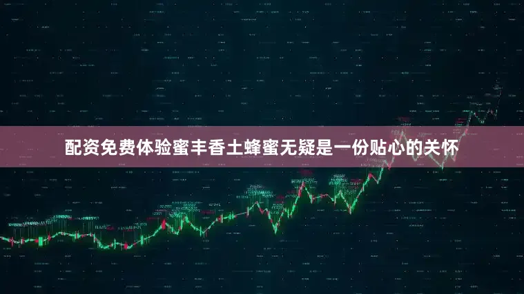 配资免费体验蜜丰香土蜂蜜无疑是一份贴心的关怀