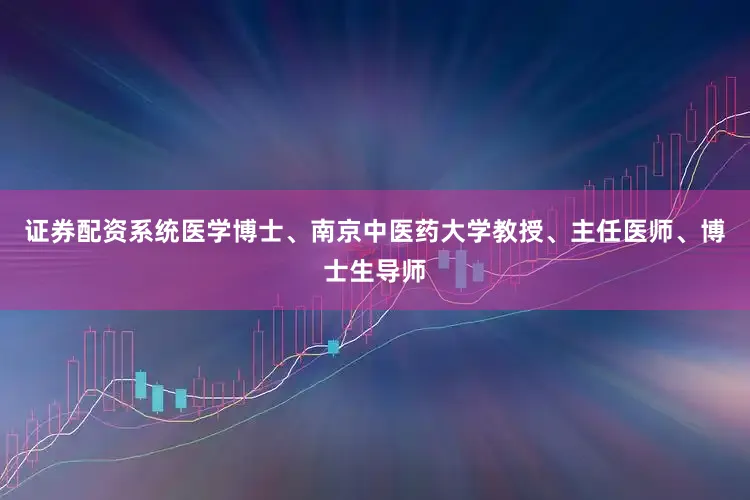 证券配资系统医学博士、南京中医药大学教授、主任医师、博士生导师