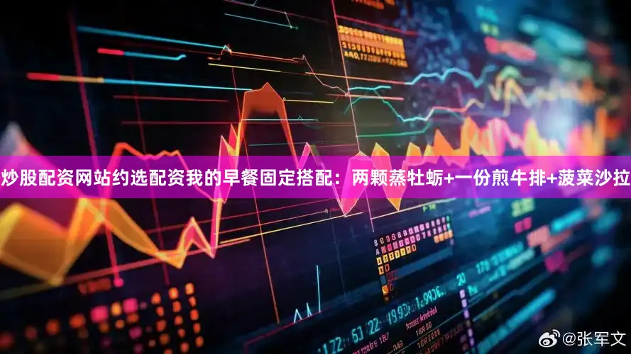 炒股配资网站约选配资我的早餐固定搭配：两颗蒸牡蛎+一份煎牛排+菠菜沙拉