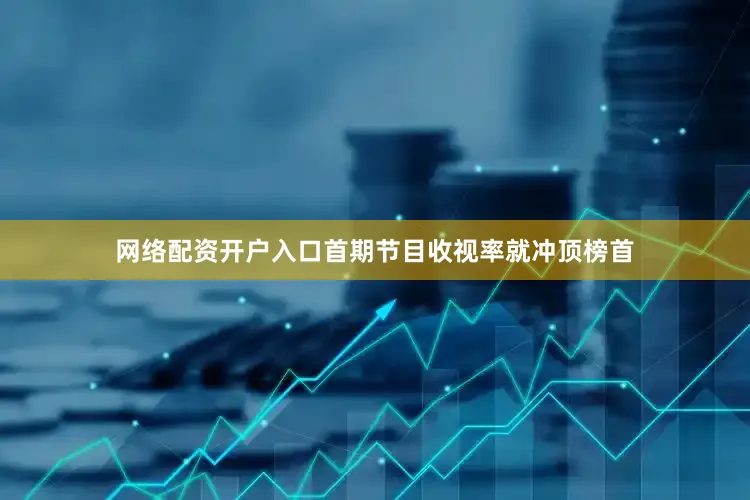 网络配资开户入口首期节目收视率就冲顶榜首