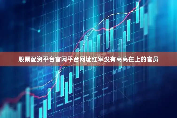 股票配资平台官网平台网址红军没有高高在上的官员