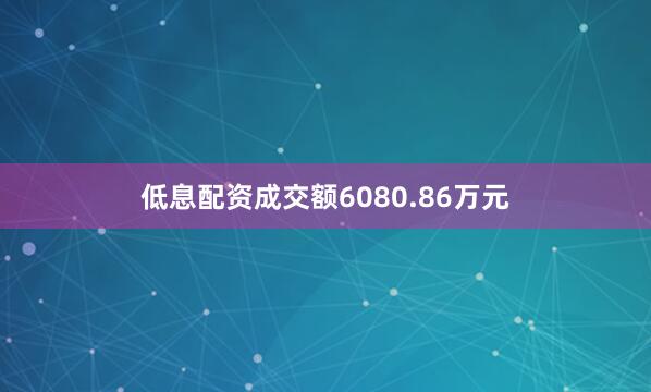 低息配资成交额6080.86万元
