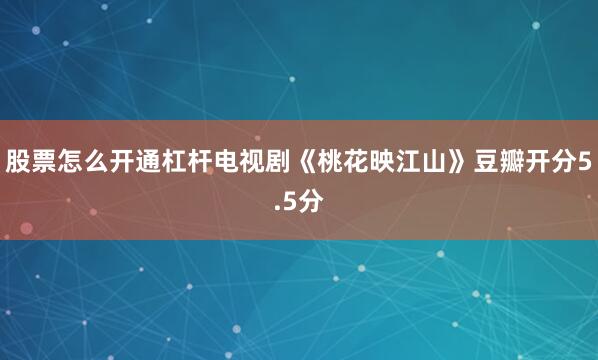 股票怎么开通杠杆电视剧《桃花映江山》豆瓣开分5.5分