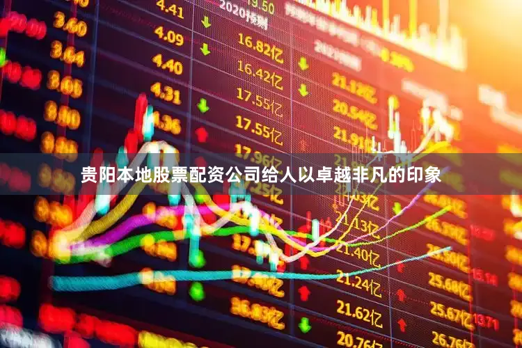贵阳本地股票配资公司给人以卓越非凡的印象