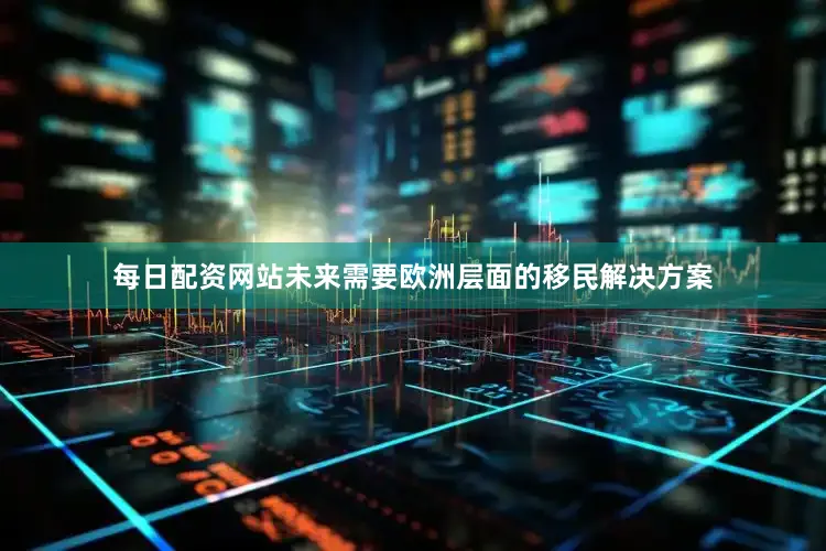 每日配资网站未来需要欧洲层面的移民解决方案