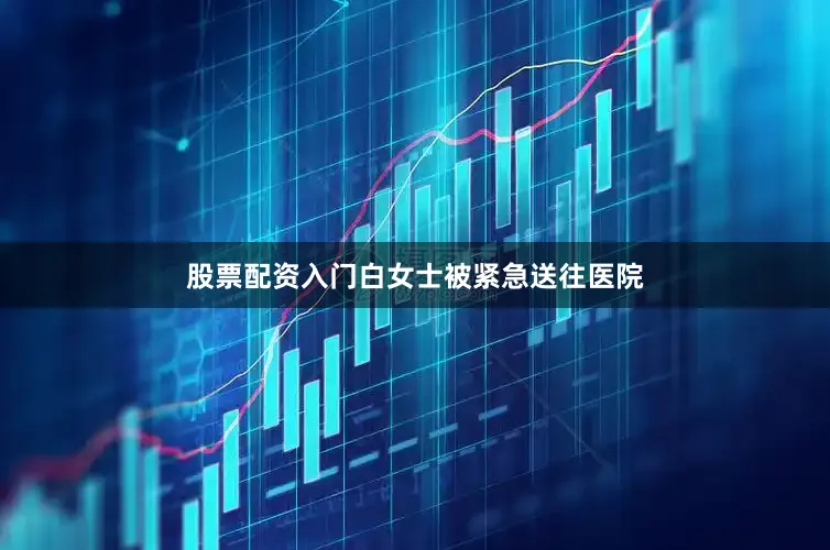 股票配资入门白女士被紧急送往医院