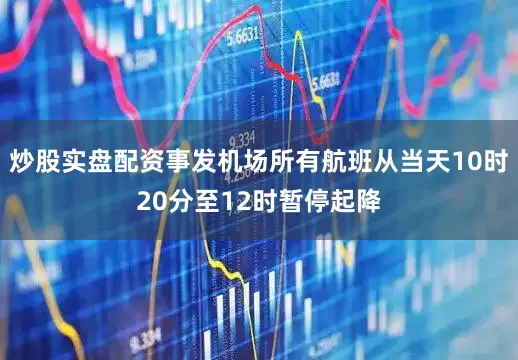 炒股实盘配资事发机场所有航班从当天10时20分至12时暂停起降