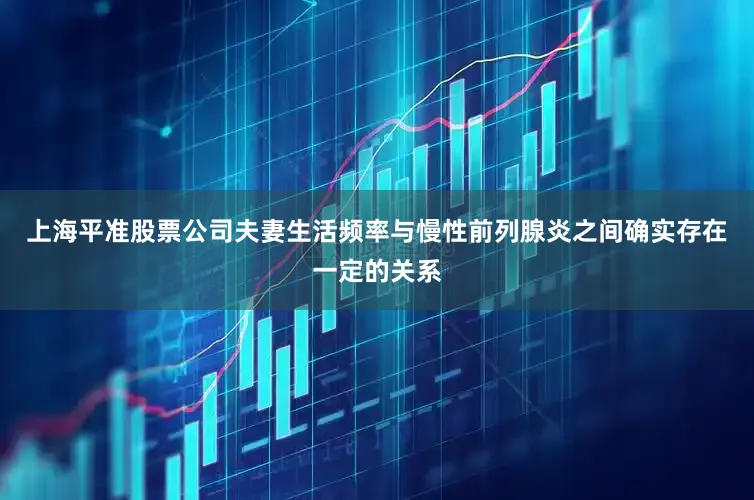 上海平准股票公司夫妻生活频率与慢性前列腺炎之间确实存在一定的关系