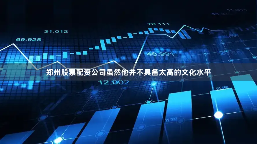 郑州股票配资公司虽然他并不具备太高的文化水平