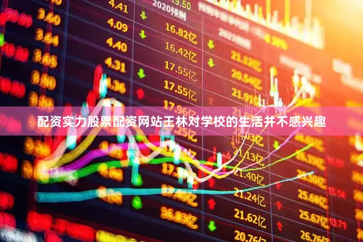 配资实力股票配资网站王林对学校的生活并不感兴趣
