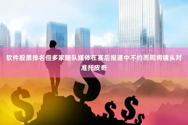 软件股票排名但多家随队媒体在赛后报道中不约而同将镜头对准托皮奇