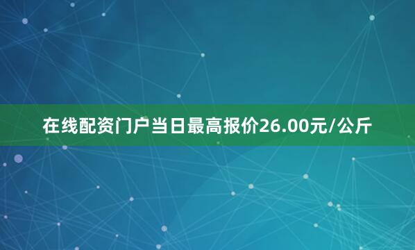 在线配资门户当日最高报价26.00元/公斤