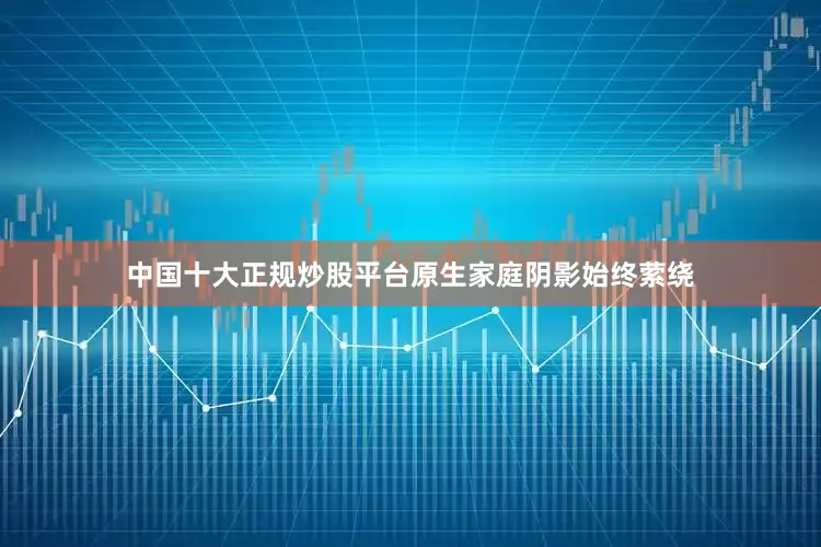 中国十大正规炒股平台原生家庭阴影始终萦绕