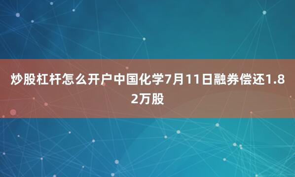 炒股杠杆怎么开户中国化学7月11日融券偿还1.82万股