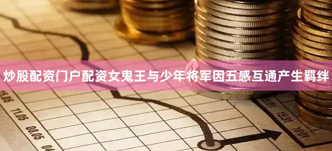 炒股配资门户配资女鬼王与少年将军因五感互通产生羁绊