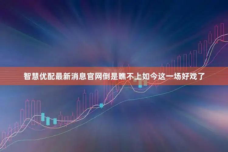 智慧优配最新消息官网倒是瞧不上如今这一场好戏了