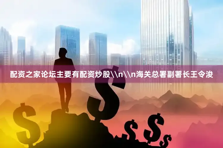 配资之家论坛主要有配资炒股\n\n海关总署副署长王令浚