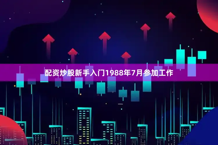 配资炒股新手入门1988年7月参加工作