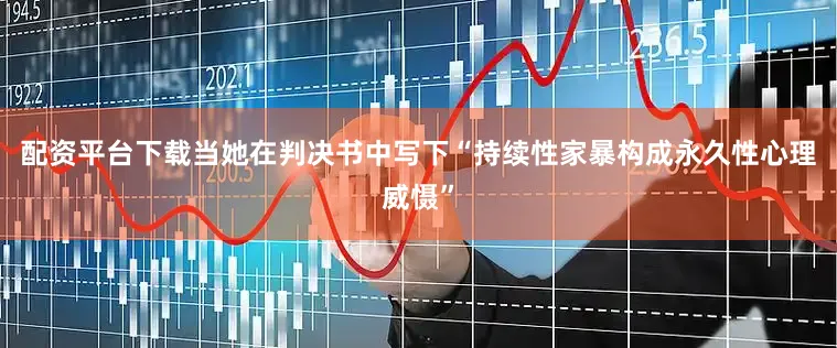 配资平台下载当她在判决书中写下“持续性家暴构成永久性心理威慑”