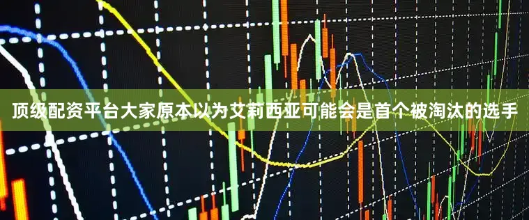 顶级配资平台大家原本以为艾莉西亚可能会是首个被淘汰的选手