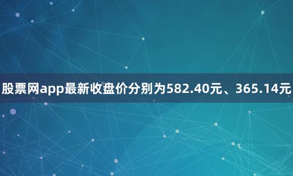 股票网app最新收盘价分别为582.40元、365.14元