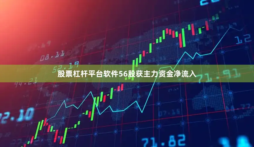 股票杠杆平台软件56股获主力资金净流入