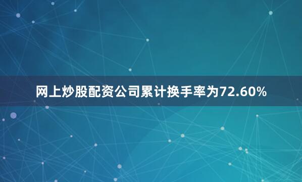 网上炒股配资公司累计换手率为72.60%