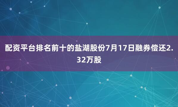 配资平台排名前十的盐湖股份7月17日融券偿还2.32万股