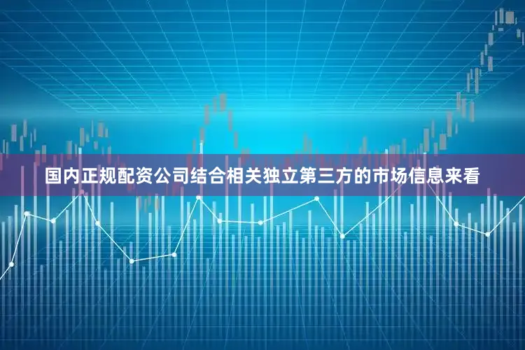 国内正规配资公司结合相关独立第三方的市场信息来看