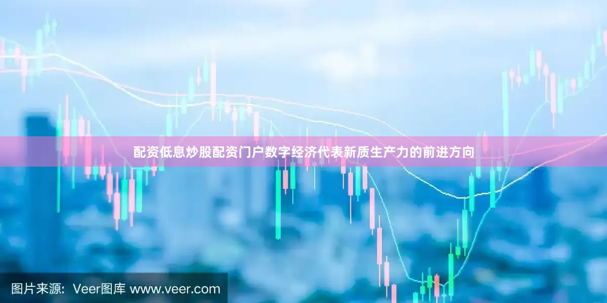 配资低息炒股配资门户数字经济代表新质生产力的前进方向