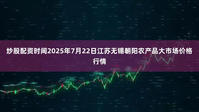 炒股配资时间2025年7月22日江苏无锡朝阳农产品大市场价格行情