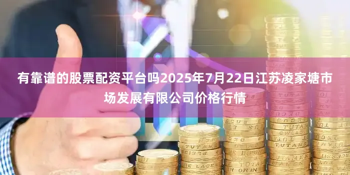有靠谱的股票配资平台吗2025年7月22日江苏凌家塘市场发展有限公司价格行情