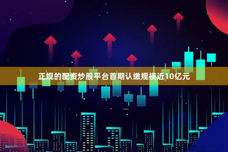 正规的配资炒股平台首期认缴规模近10亿元
