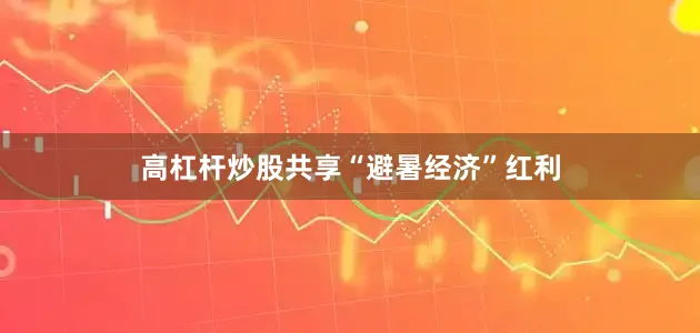 高杠杆炒股共享“避暑经济”红利