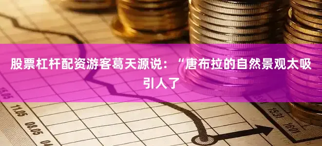股票杠杆配资游客葛天源说：“唐布拉的自然景观太吸引人了