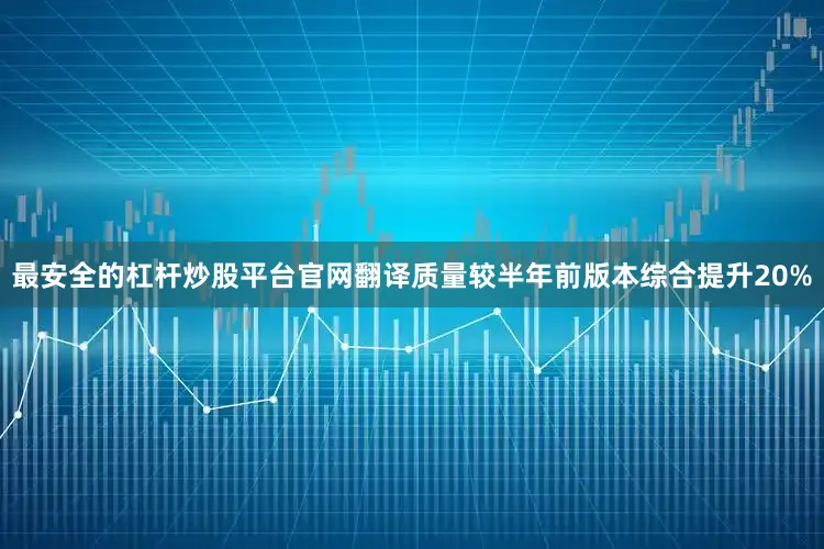 最安全的杠杆炒股平台官网翻译质量较半年前版本综合提升20%