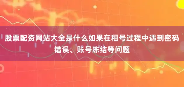 股票配资网站大全是什么如果在租号过程中遇到密码错误、账号冻结等问题