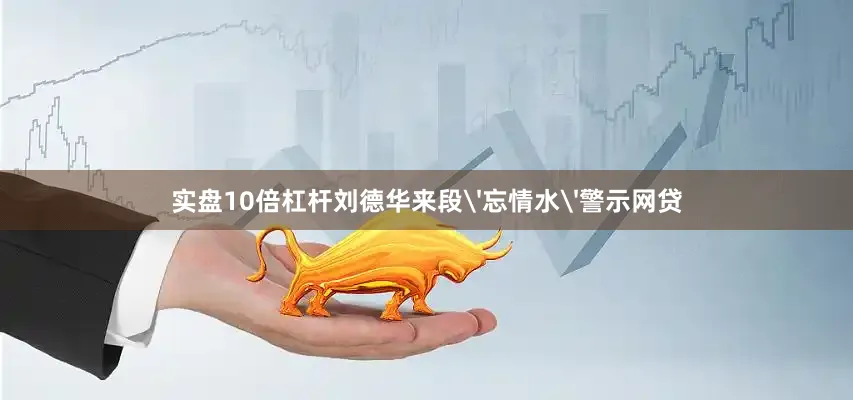 实盘10倍杠杆刘德华来段'忘情水'警示网贷