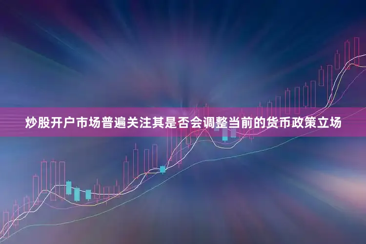 炒股开户市场普遍关注其是否会调整当前的货币政策立场