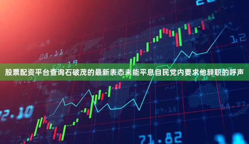 股票配资平台查询石破茂的最新表态未能平息自民党内要求他辞职的呼声